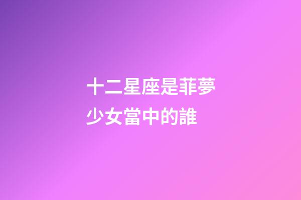 十二星座是菲夢少女當中的誰-第1張-星座運勢-玄機派