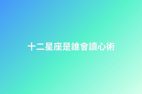 十二星座是誰會讀心術