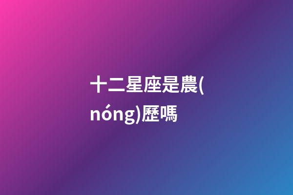 十二星座是農(nóng)歷嗎-第1張-星座運(yùn)勢(shì)-玄機(jī)派