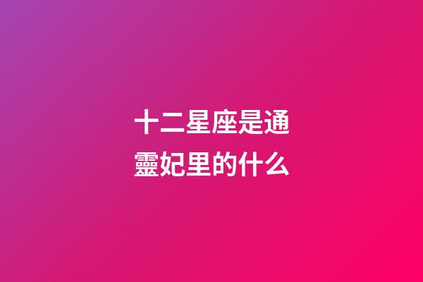 十二星座是通靈妃里的什么-第1張-星座運勢-玄機派