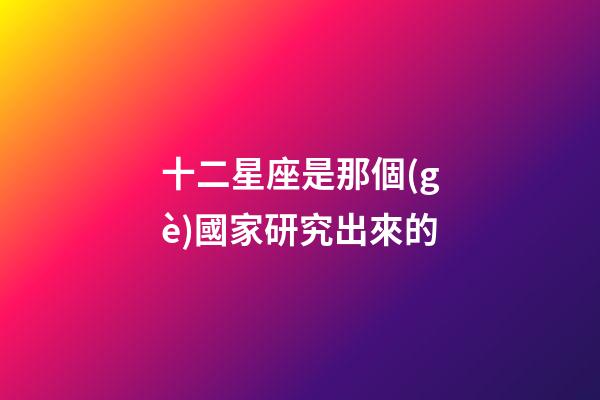 十二星座是那個(gè)國家研究出來的-第1張-星座運(yùn)勢-玄機(jī)派