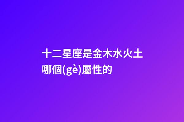 十二星座是金木水火土哪個(gè)屬性的-第1張-星座運(yùn)勢-玄機(jī)派