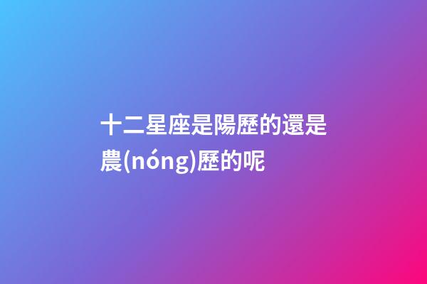 十二星座是陽歷的還是農(nóng)歷的呢-第1張-星座運(yùn)勢-玄機(jī)派