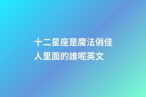 十二星座是魔法俏佳人里面的誰呢英文-第1張-星座運勢-玄機派