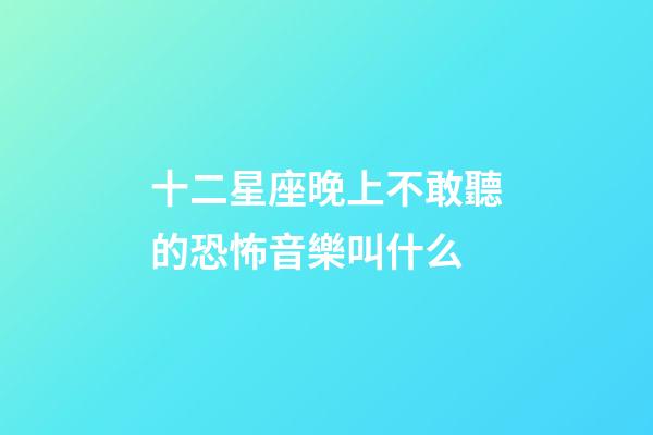 十二星座晚上不敢聽的恐怖音樂叫什么-第1張-星座運勢-玄機派