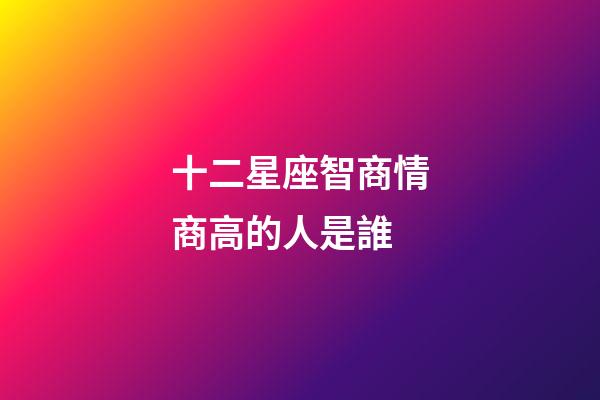 十二星座智商情商高的人是誰-第1張-星座運勢-玄機派