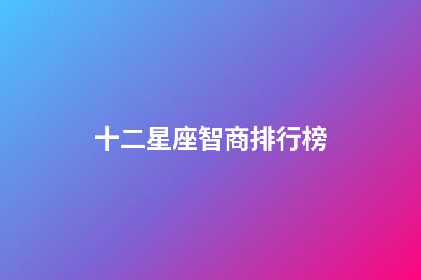 十二星座智商排行榜（十二星座誰最有殺氣）