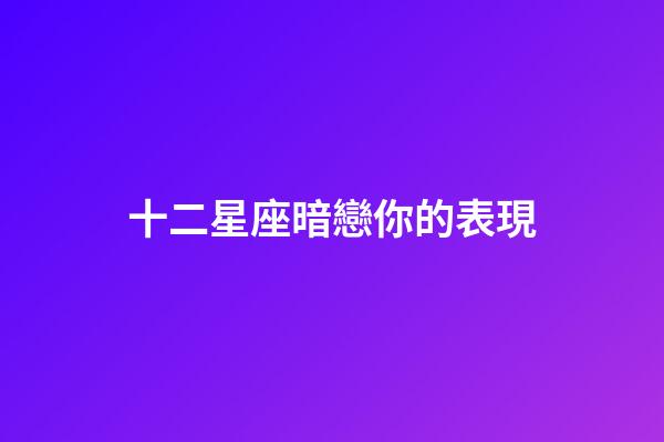 十二星座暗戀你的表現-第1張-星座運勢-玄機派