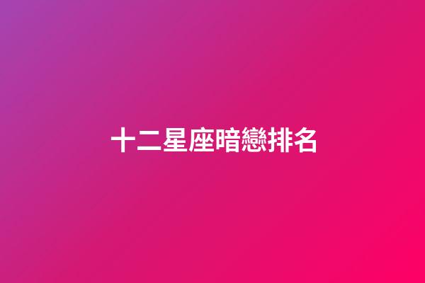 十二星座暗戀排名-第1張-星座運(yùn)勢(shì)-玄機(jī)派