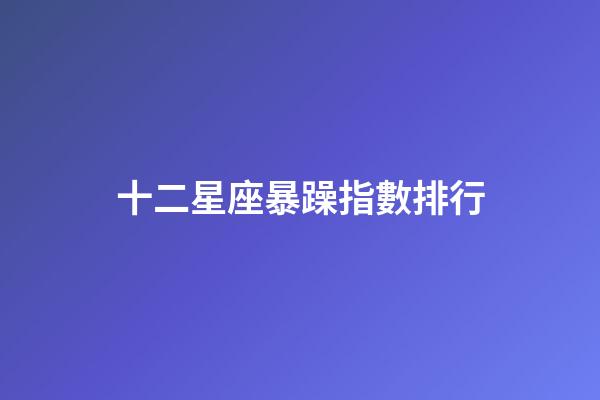 十二星座暴躁指數排行-第1張-星座運勢-玄機派