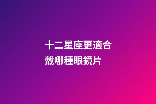 十二星座更適合戴哪種眼鏡片-第1張-星座運勢-玄機派