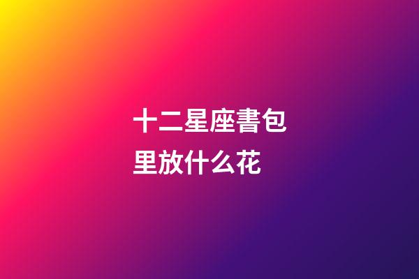 十二星座書包里放什么花-第1張-星座運勢-玄機派