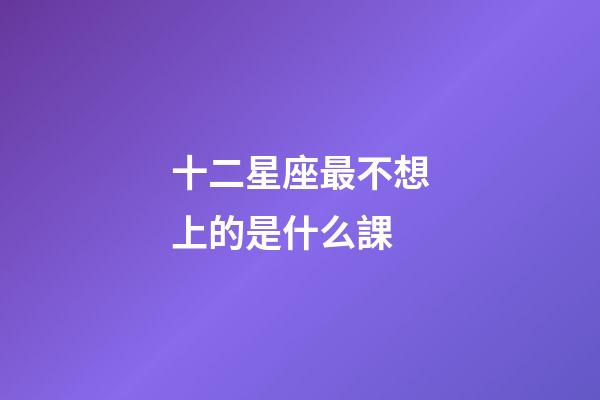 十二星座最不想上的是什么課-第1張-星座運勢-玄機派