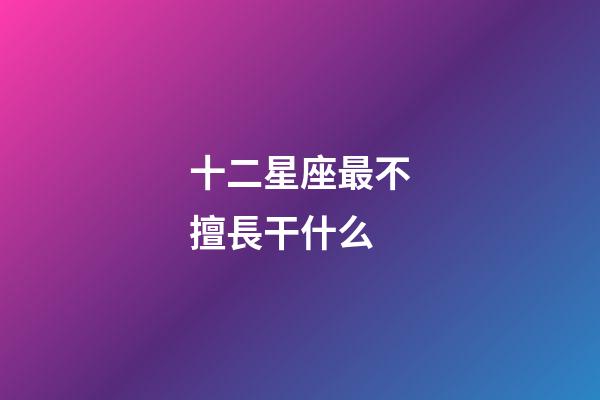 十二星座最不擅長干什么-第1張-星座運勢-玄機派