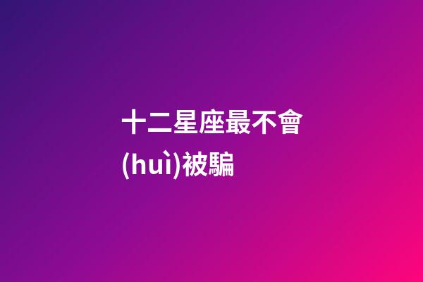 十二星座最不會(huì)被騙-第1張-星座運(yùn)勢(shì)-玄機(jī)派