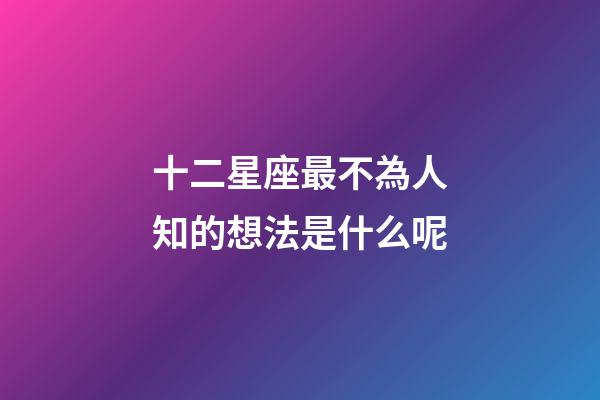 十二星座最不為人知的想法是什么呢-第1張-星座運勢-玄機派