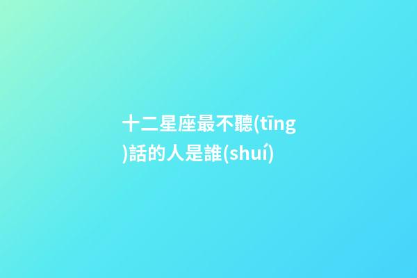 十二星座最不聽(tīng)話的人是誰(shuí)-第1張-星座運(yùn)勢(shì)-玄機(jī)派
