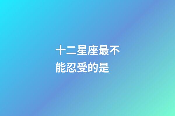 十二星座最不能忍受的是-第1張-星座運勢-玄機派