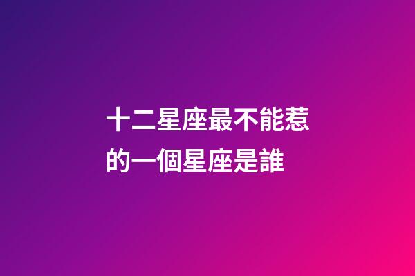 十二星座最不能惹的一個星座是誰-第1張-星座運勢-玄機派