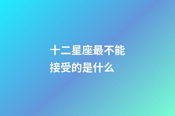 十二星座最不能接受的是什么-第1張-星座運勢-玄機派