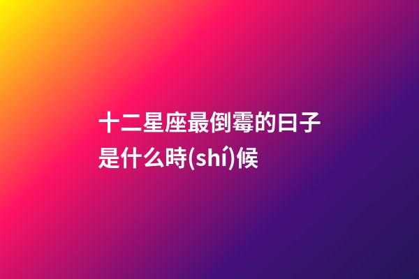 十二星座最倒霉的曰子是什么時(shí)候-第1張-星座運(yùn)勢(shì)-玄機(jī)派