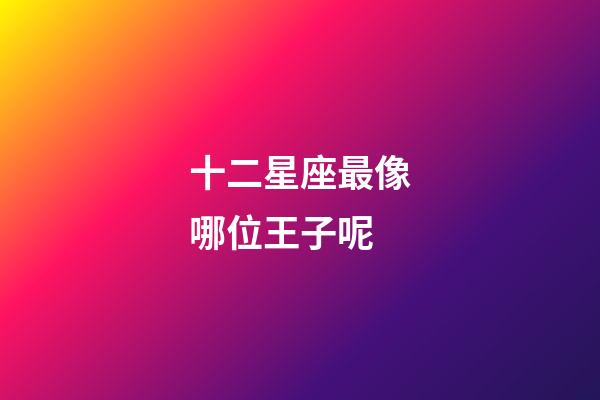 十二星座最像哪位王子呢-第1張-星座運(yùn)勢(shì)-玄機(jī)派