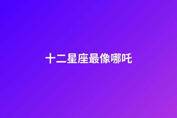 十二星座最像哪吒