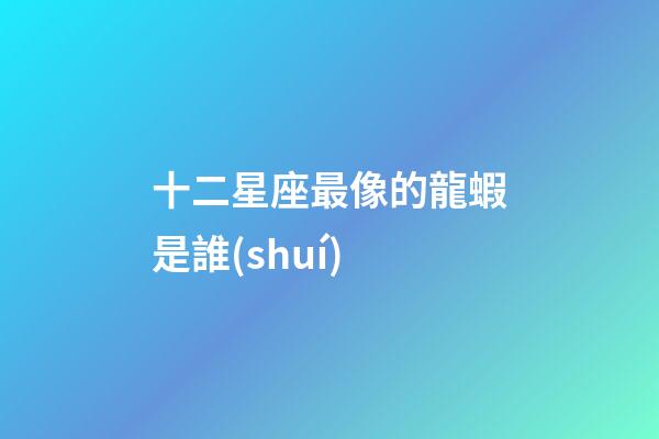 十二星座最像的龍蝦是誰(shuí)