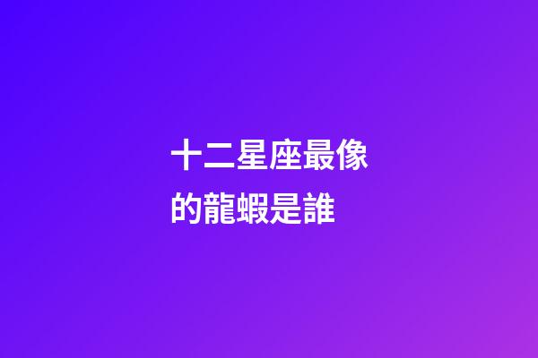 十二星座最像的龍蝦是誰