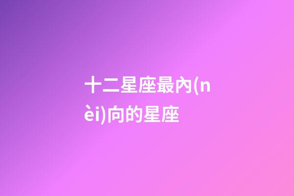 十二星座最內(nèi)向的星座-第1張-星座運(yùn)勢(shì)-玄機(jī)派