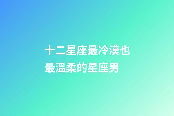 十二星座最冷漠也最溫柔的星座男-第1張-星座運勢-玄機(jī)派