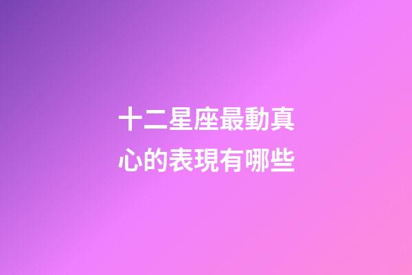 十二星座最動真心的表現有哪些-第1張-星座運勢-玄機派