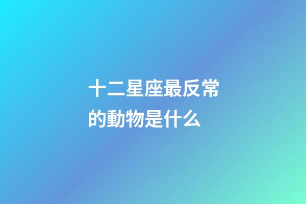 十二星座最反常的動物是什么-第1張-星座運(yùn)勢-玄機(jī)派
