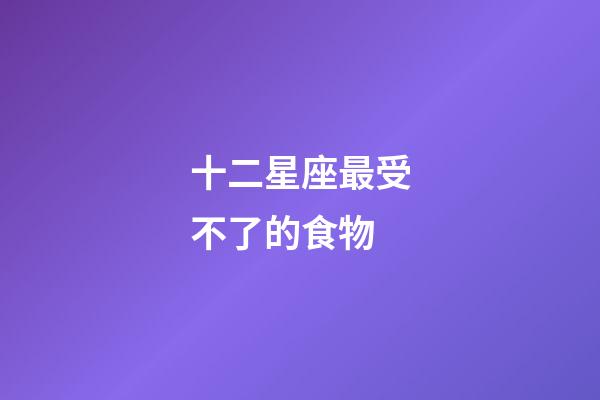 十二星座最受不了的食物-第1張-星座運勢-玄機派