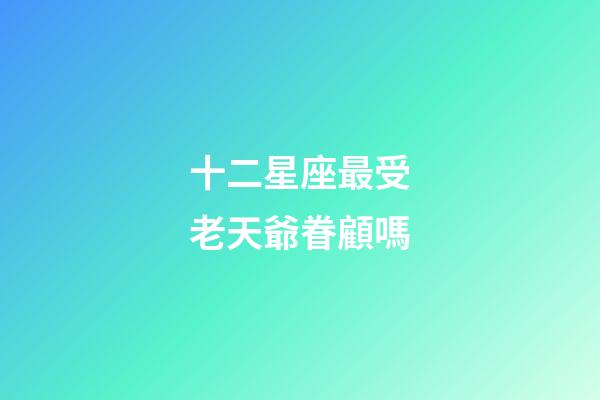 十二星座最受老天爺眷顧嗎-第1張-星座運勢-玄機派