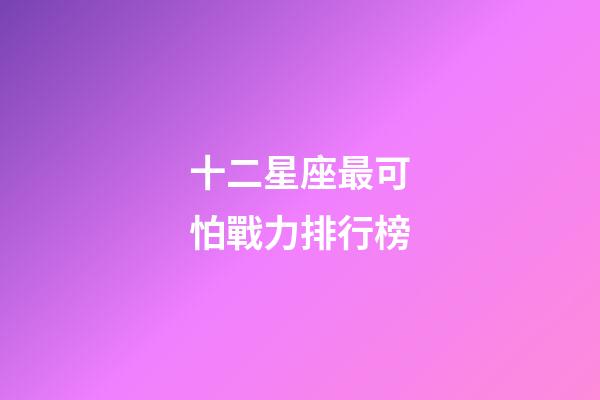 十二星座最可怕戰力排行榜-第1張-星座運勢-玄機派