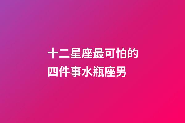 十二星座最可怕的四件事水瓶座男-第1張-星座運勢-玄機派