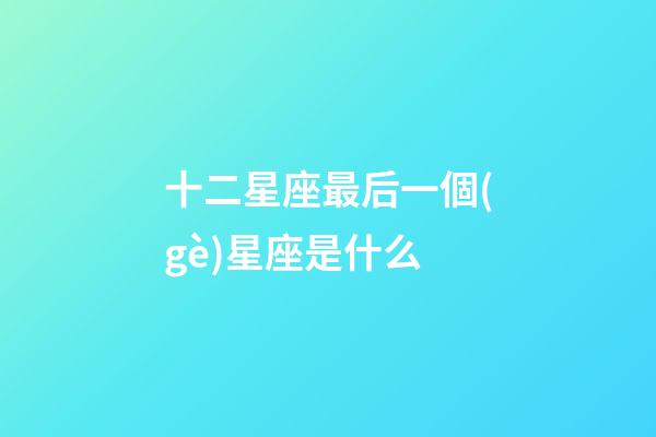 十二星座最后一個(gè)星座是什么-第1張-星座運(yùn)勢(shì)-玄機(jī)派
