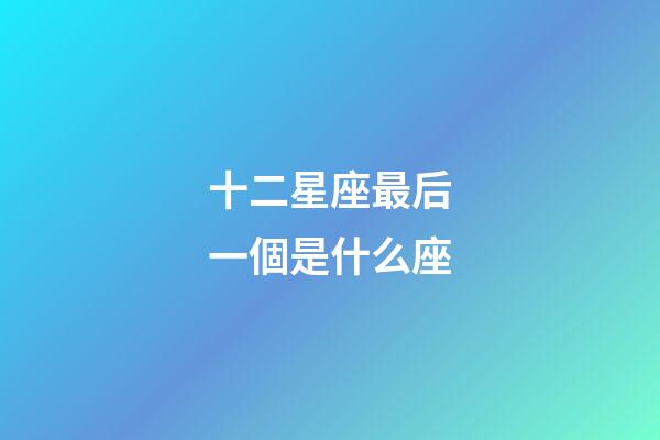 十二星座最后一個是什么座-第1張-星座運勢-玄機派