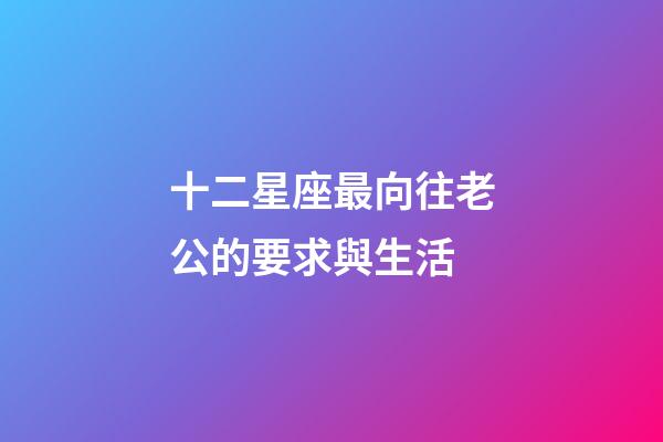 十二星座最向往老公的要求與生活-第1張-星座運勢-玄機派