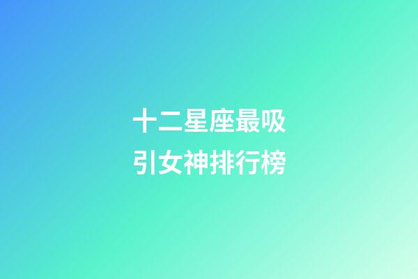 十二星座最吸引女神排行榜-第1張-星座運(yùn)勢-玄機(jī)派