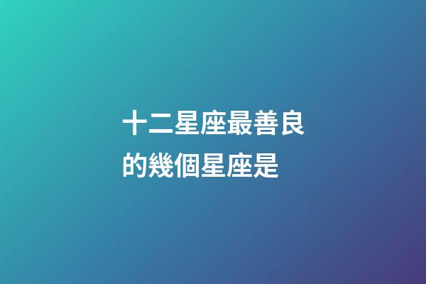 十二星座最善良的幾個星座是-第1張-星座運勢-玄機派