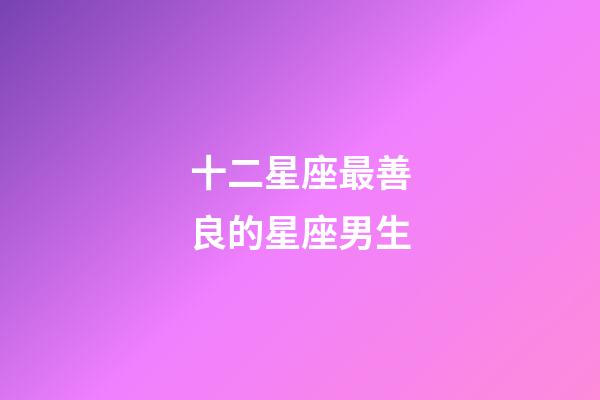 十二星座最善良的星座男生-第1張-星座運(yùn)勢(shì)-玄機(jī)派