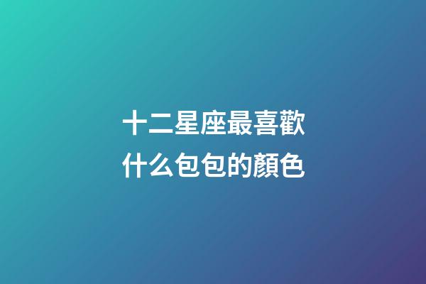 十二星座最喜歡什么包包的顏色-第1張-星座運勢-玄機派