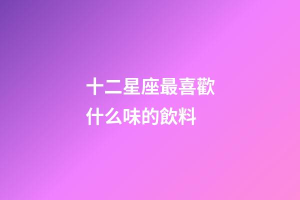 十二星座最喜歡什么味的飲料