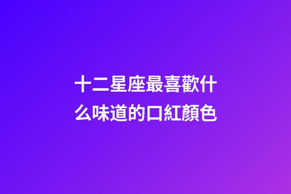 十二星座最喜歡什么味道的口紅顏色-第1張-星座運勢-玄機派