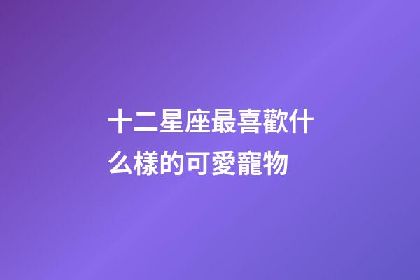 十二星座最喜歡什么樣的可愛寵物-第1張-星座運勢-玄機派