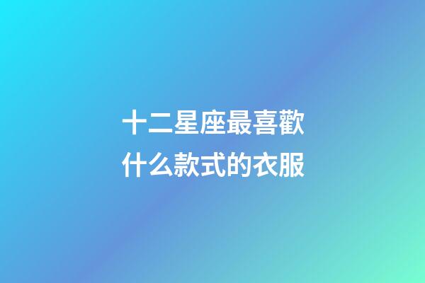 十二星座最喜歡什么款式的衣服-第1張-星座運勢-玄機派