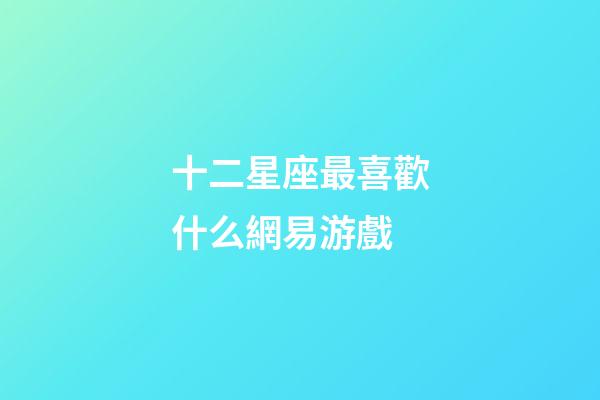 十二星座最喜歡什么網易游戲-第1張-星座運勢-玄機派