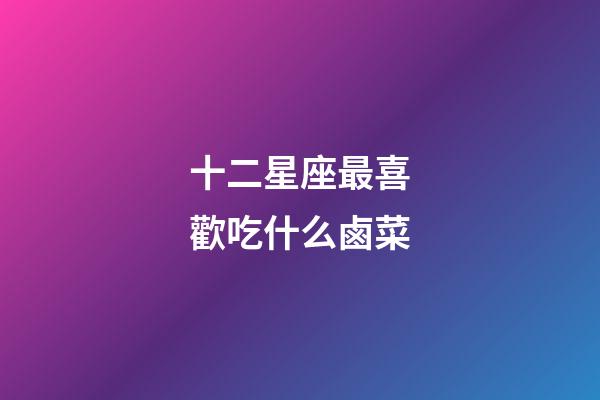 十二星座最喜歡吃什么鹵菜